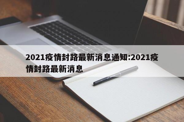 2021疫情封路最新消息通知:2021疫情封路最新消息