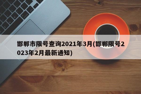 邯郸市限号查询2021年3月(邯郸限号2023年2月最新通知)