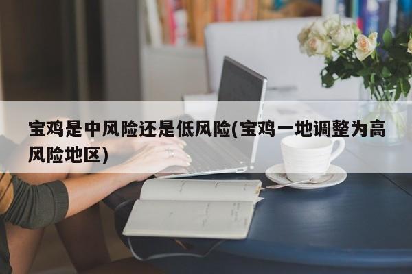 宝鸡是中风险还是低风险(宝鸡一地调整为高风险地区)