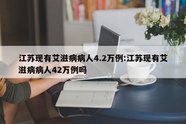 江苏现有艾滋病病人4.2万例:江苏现有艾滋病病人42万例吗