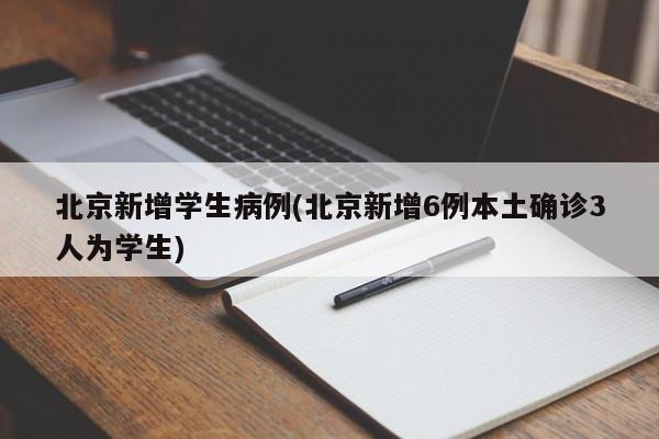 北京新增学生病例(北京新增6例本土确诊3人为学生)