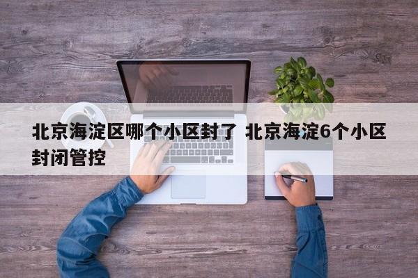 北京海淀区哪个小区封了 北京海淀6个小区封闭管控