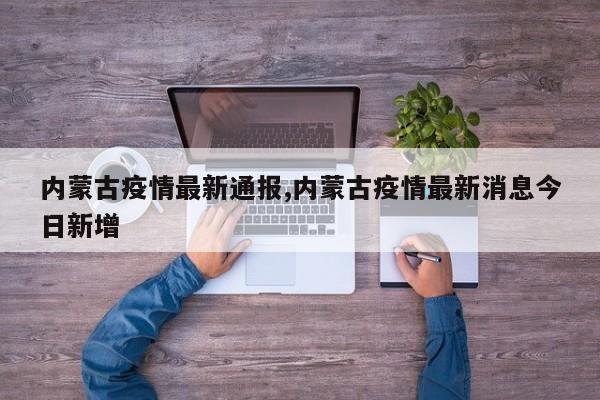 内蒙古疫情最新通报,内蒙古疫情最新消息今日新增