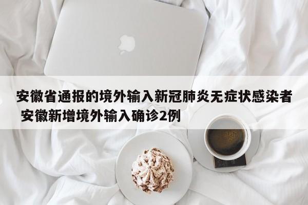 安徽省通报的境外输入新冠肺炎无症状感染者 安徽新增境外输入确诊2例