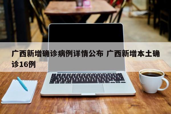 广西新增确诊病例详情公布 广西新增本土确诊16例