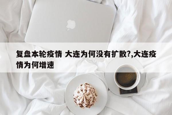 复盘本轮疫情 大连为何没有扩散?,大连疫情为何增速