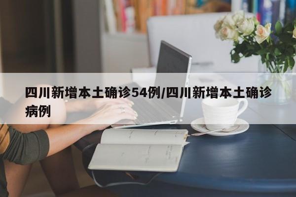 四川新增本土确诊54例/四川新增本土确诊病例