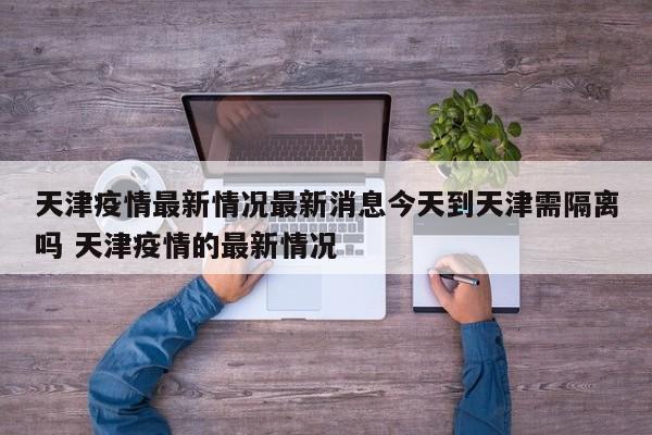 天津疫情最新情况最新消息今天到天津需隔离吗 天津疫情的最新情况