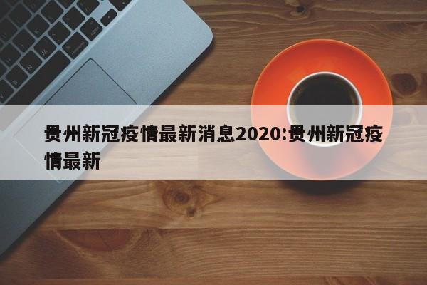 贵州新冠疫情最新消息2020:贵州新冠疫情最新