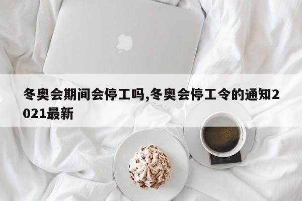 冬奥会期间会停工吗,冬奥会停工令的通知2021最新