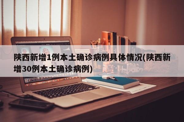 陕西新增1例本土确诊病例具体情况(陕西新增30例本土确诊病例)
