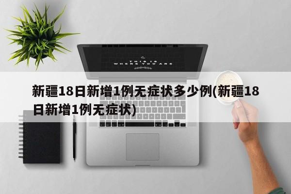 新疆18日新增1例无症状多少例(新疆18日新增1例无症状)
