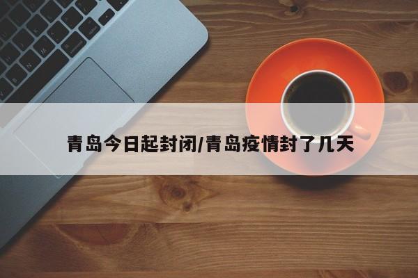 青岛今日起封闭/青岛疫情封了几天