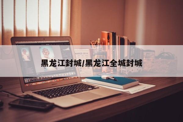 黑龙江封城/黑龙江全城封城