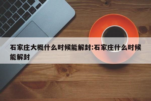 石家庄大概什么时候能解封:石家庄什么时候能解封