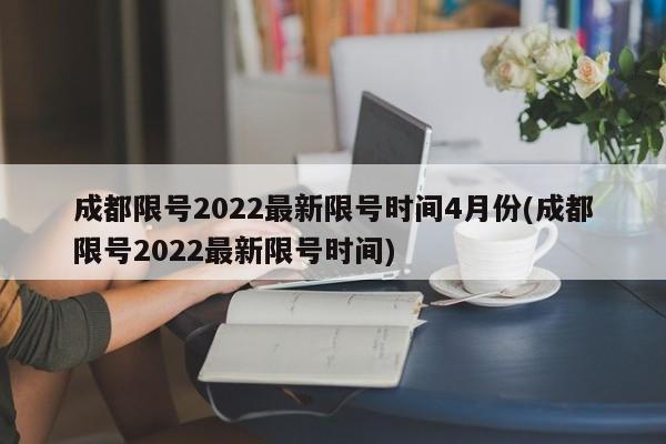 成都限号2022最新限号时间4月份(成都限号2022最新限号时间)