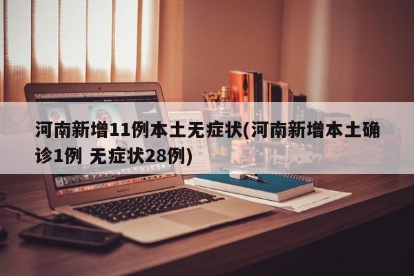 河南新增11例本土无症状(河南新增本土确诊1例 无症状28例)