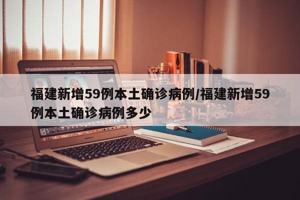 福建新增59例本土确诊病例/福建新增59例本土确诊病例多少