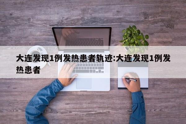 大连发现1例发热患者轨迹:大连发现1例发热患者