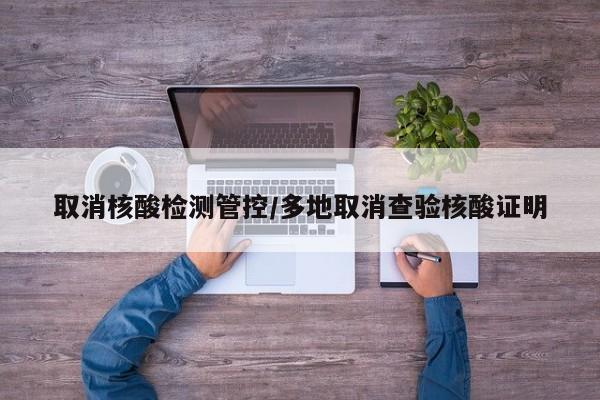 取消核酸检测管控/多地取消查验核酸证明