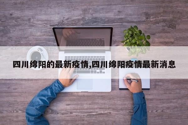 四川绵阳的最新疫情,四川绵阳疫情最新消息