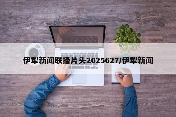 伊犁新闻联播片头2025627/伊犁新闻
