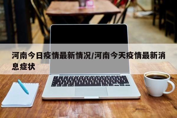 河南今日疫情最新情况/河南今天疫情最新消息症状