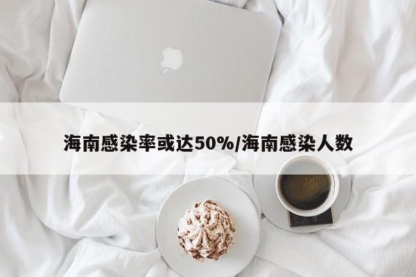 海南感染率或达50%/海南感染人数